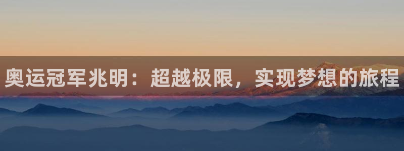 尊龙官网下载：奥运冠军兆明：超越极限，实现梦想的旅程