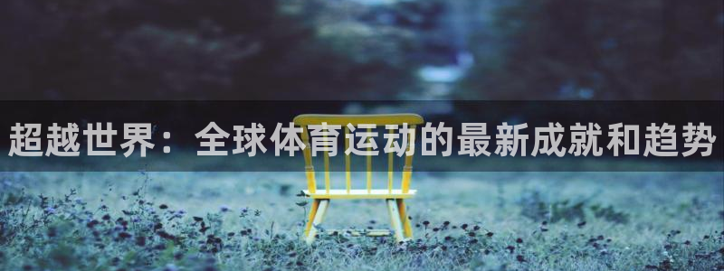 尊龙官方平台体育：超越世界：全球体育运动的最新成就和