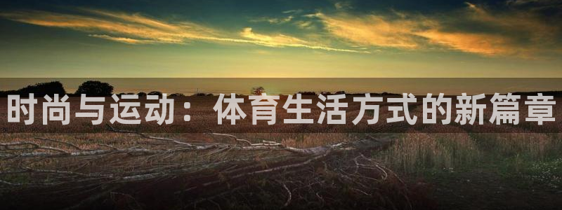 尊龙官网下载招商电话是多少号码：时尚与运动：体育生活方式的新