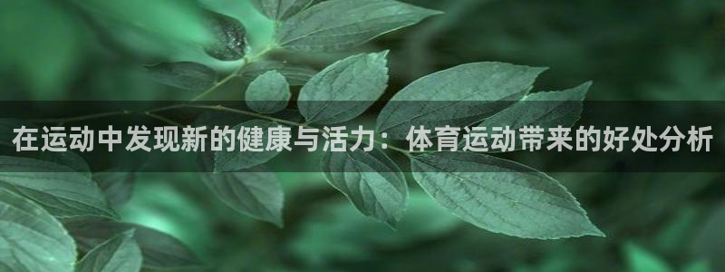 尊龙官网下载平台APP：在运动中发现新的健康与活力：