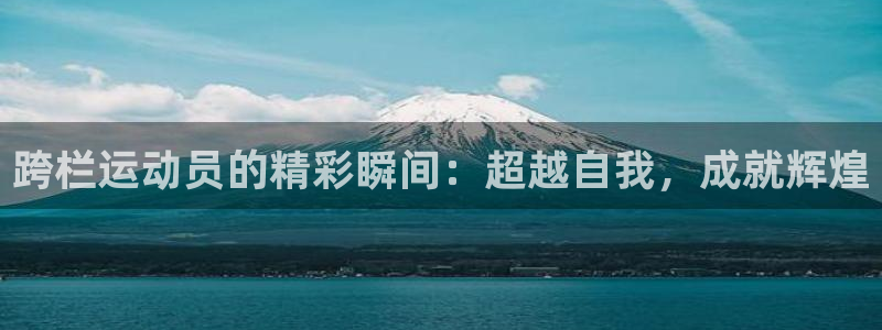 尊龙官方正版app官网：跨栏运动员的精彩瞬间：超越自