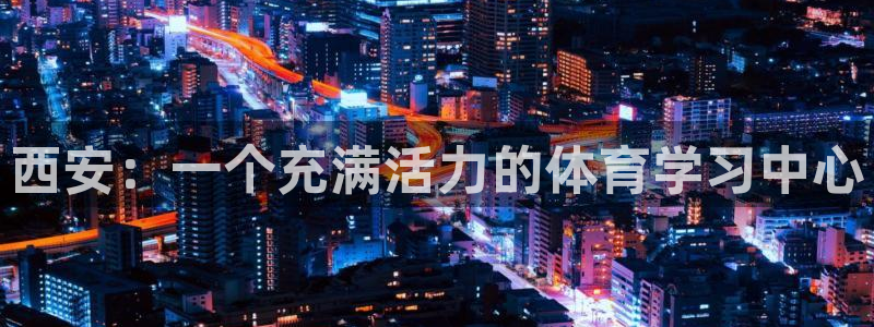 尊龙官网下载平台注册流程图：西安：一个充满活力的体育