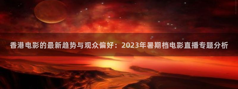 黑白直播体育app下载ios：香港电影的最新趋势与观众偏好：2023年暑期档电影直播专题分析
