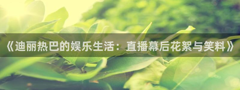 黑白直播体育官网nba在线：《迪丽热巴的娱乐生活：直播幕后花絮与笑料》