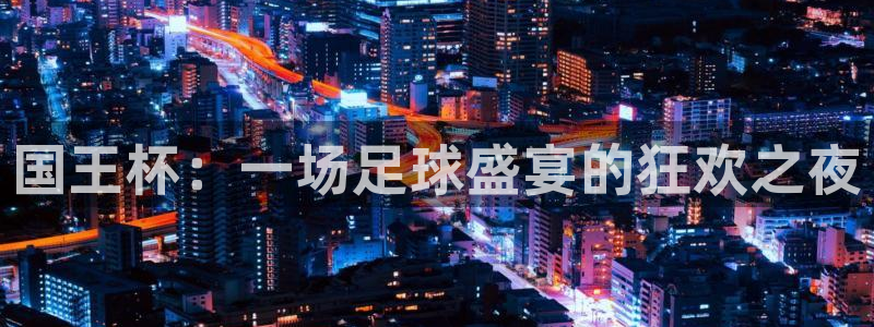 黑白体育在线直播免费下载：国王杯：一场足球盛宴的狂欢之夜